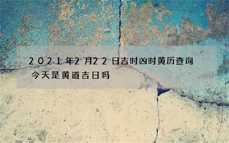 2021年2月22日吉时凶时黄历查询 今天是黄道吉日吗